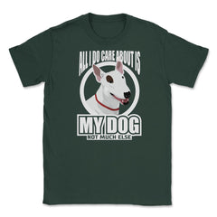 All I do care about is my Bull Terriers Tee Gifts Shirt Unisex T-Shirt - Forest Green