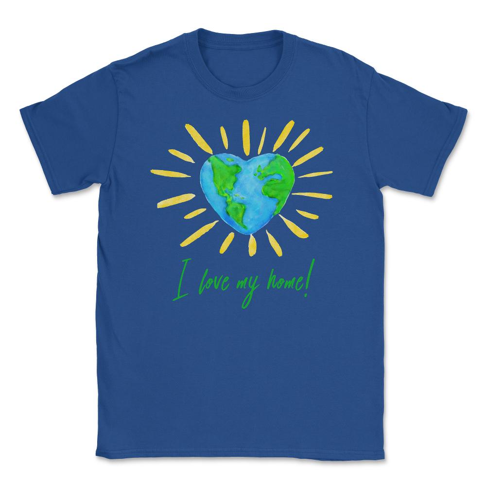 I love my home! T-Shirt Gift for Earth Day Unisex T-Shirt - Royal Blue