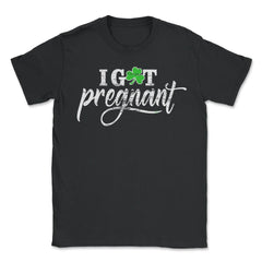 I Got Pregnant Funny Humor St Patricks Day Gift graphic - Unisex T-Shirt - Black