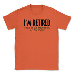 Funny I'm Retired This Is As Dressed Up As I Get Retirement product - Orange