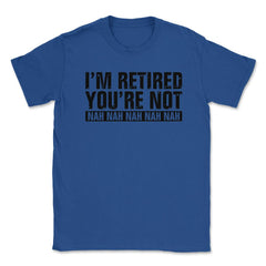 Funny Retirement Humor I'm Retired You're Not Nah Nah graphic Unisex - Royal Blue