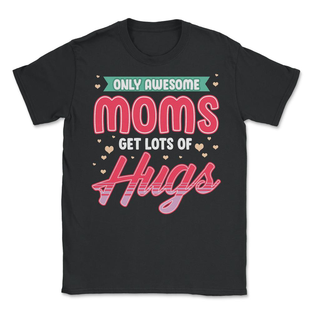 Only Awesome Moms Get Lots Of Hugs for Mother’s Day Gift graphic - Unisex T-Shirt - Black