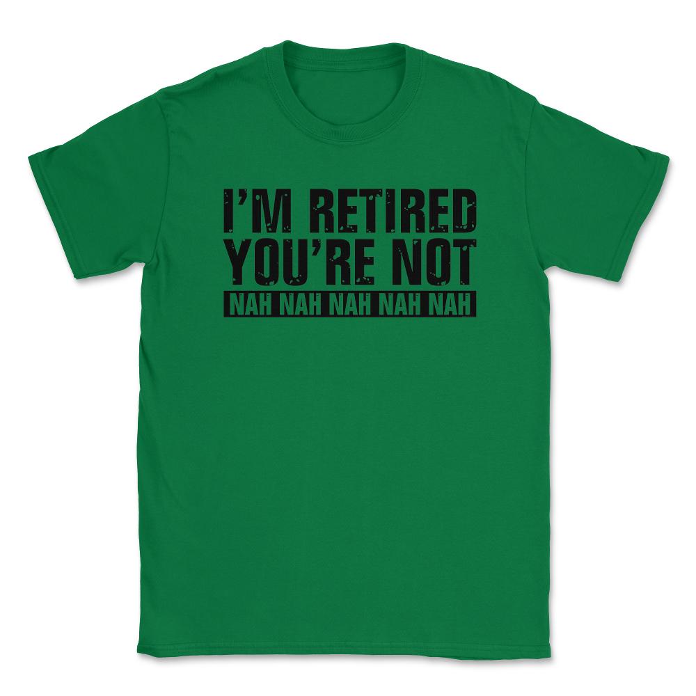 Funny Retirement Humor I'm Retired You're Not Nah Nah graphic Unisex - Green