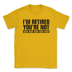 Funny Retirement Humor I'm Retired You're Not Nah Nah graphic Unisex - Gold