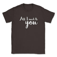 All I need is You Valentine & Love T-Shirt Unisex T-Shirt - Brown