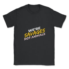 We're Savages, Not Animals T-Shirt Gift Unisex T-Shirt - Black