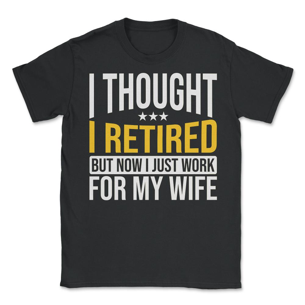 Funny Husband Thought I Retired Now I Just Work For My Wife product - Unisex T-Shirt - Black