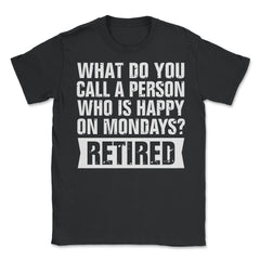 Funny Retired Humor What Do You Call Person Happy On Mondays design - Unisex T-Shirt - Black
