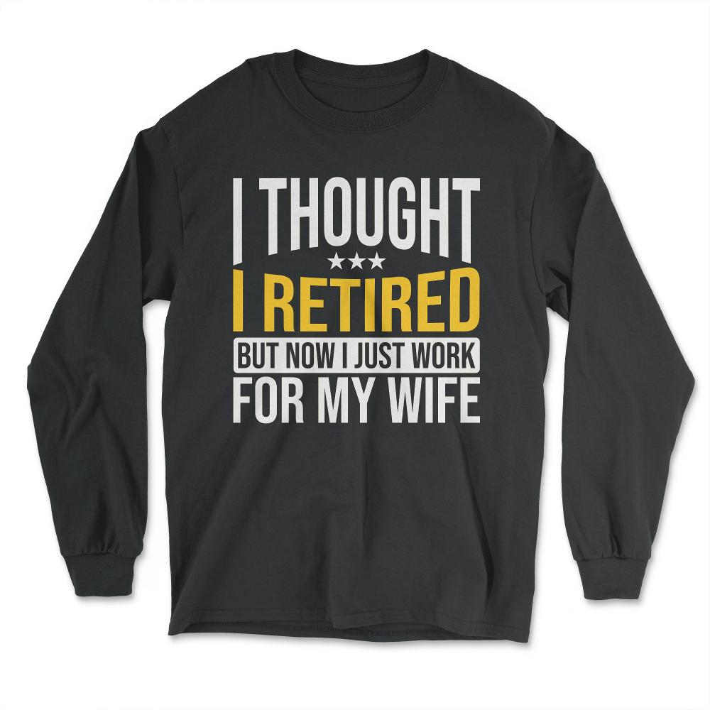 Funny Husband Thought I Retired Now I Just Work For My Wife product - Long Sleeve T-Shirt - Black