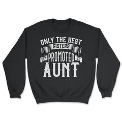 Only the Best Sisters Get Promoted to Aunt Gift print - Unisex Sweatshirt - Black