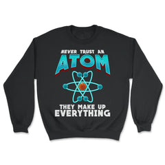 Never Trust an Atom they Make up Everything Funny Science design - Unisex Sweatshirt - Black