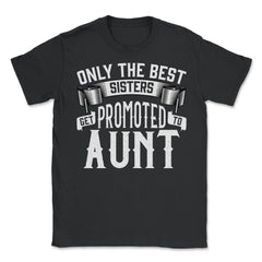 Only the Best Sisters Get Promoted to Aunt Gift print - Unisex T-Shirt - Black
