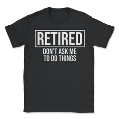 Funny Retirement Gag Retired Don't Ask Me To Do Things product - Unisex T-Shirt - Black