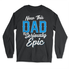 Now This Dad is Seriously Epic Gift for Father's Day graphic - Long Sleeve T-Shirt - Black
