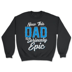 Now This Dad is Seriously Epic Gift for Father's Day graphic - Unisex Sweatshirt - Black
