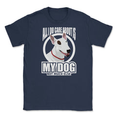 All I do care about is my Bull Terriers Tee Gifts Shirt Unisex T-Shirt - Navy