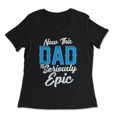 Now This Dad is Seriously Epic Gift for Father's Day graphic - Women's V-Neck Tee - Black