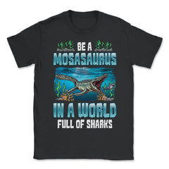 Be A Mosasaurus In A World Full Of Sharks graphic - Unisex T-Shirt - Black