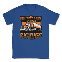Real Men Drive Big Rigs Funny Truckers Meme graphic Unisex T-Shirt - Royal Blue