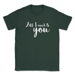 All I need is You Valentine & Love T-Shirt Unisex T-Shirt - Forest Green