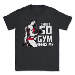 I Must Go My Gym Needs Me Funny Work Out Quote print - Unisex T-Shirt - Black