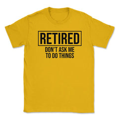 Funny Retirement Gag Retired Don't Ask Me To Do Things print Unisex - Gold
