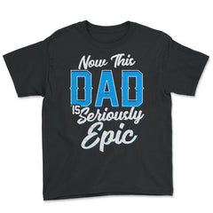 Now This Dad is Seriously Epic Gift for Father's Day graphic - Youth Tee - Black
