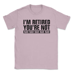 Funny Retirement Humor I'm Retired You're Not Nah Nah graphic Unisex - Light Pink
