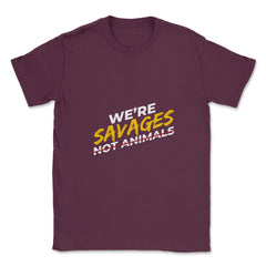 We're Savages, Not Animals T-Shirt Gift Unisex T-Shirt - Maroon