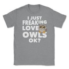 I just freaking love owls, ok? Funny Humor graphic Unisex T-Shirt - Grey Heather