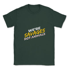 We're Savages, Not Animals T-Shirt Gift Unisex T-Shirt - Forest Green