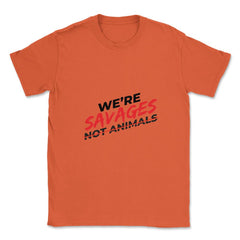 We're Savages, Not Animals T-Shirt Gift Unisex T-Shirt - Orange