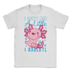 I Don’t Ask A Little I Axolotl Funny Mexican Salamander Pun graphic - White
