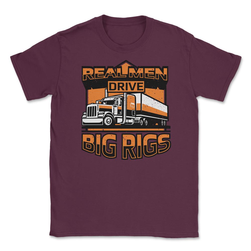 Real Men Drive Big Rigs Funny Truckers Meme graphic Unisex T-Shirt - Maroon