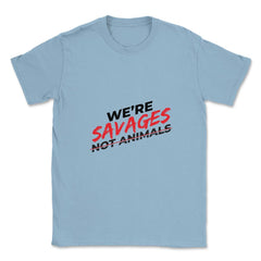 We're Savages, Not Animals T-Shirt Gift Unisex T-Shirt - Light Blue