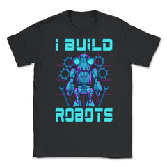 I Build Robots Funny Robotics Engineer Teacher Or Student graphic - Black