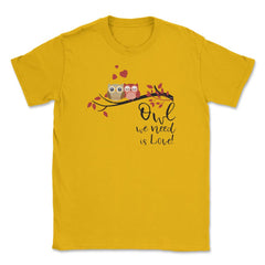Owl we need is Love! Cute Funny Humor design Tee Gifts Unisex T-Shirt - Gold