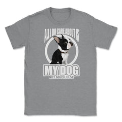 All I do care about is my Boston Terrier T Shirt Tee Gifts Shirt - Grey Heather