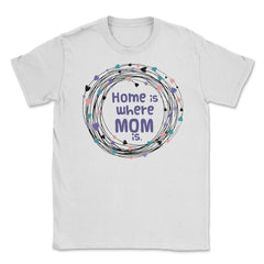Home is where Mom is T-Shirt Tee Mothers Day Shirt Cool Gift Unisex - White