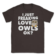I just freaking love owls, ok? Funny Humor graphic Unisex T-Shirt - Brown