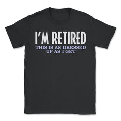 Funny I'm Retired This Is As Dressed Up As I Get Retirement product - Unisex T-Shirt - Black