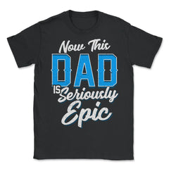 Now This Dad is Seriously Epic Gift for Father's Day graphic - Unisex T-Shirt - Black