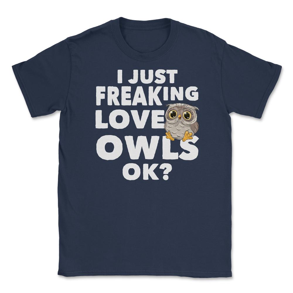 I just freaking love owls, ok? Funny Humor graphic Unisex T-Shirt - Navy