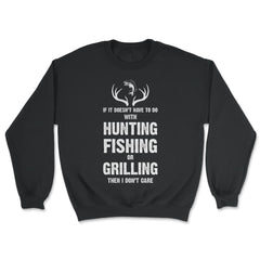 Funny If It Doesn't Have To Do With Fishing Hunting Grilling print - Unisex Sweatshirt - Black