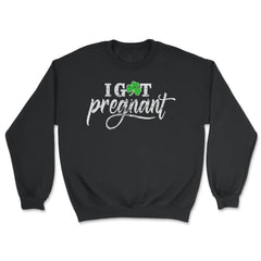 I Got Pregnant Funny Humor St Patricks Day Gift graphic - Unisex Sweatshirt - Black