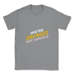 We're Savages, Not Animals T-Shirt Gift Unisex T-Shirt - Grey Heather