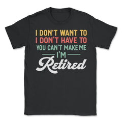 Funny I Don't Want To Have To Can't Make Me Retired Humor design - Unisex T-Shirt - Black