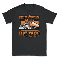 Real Men Drive Big Rigs Funny Truckers Meme graphic Unisex T-Shirt - Black