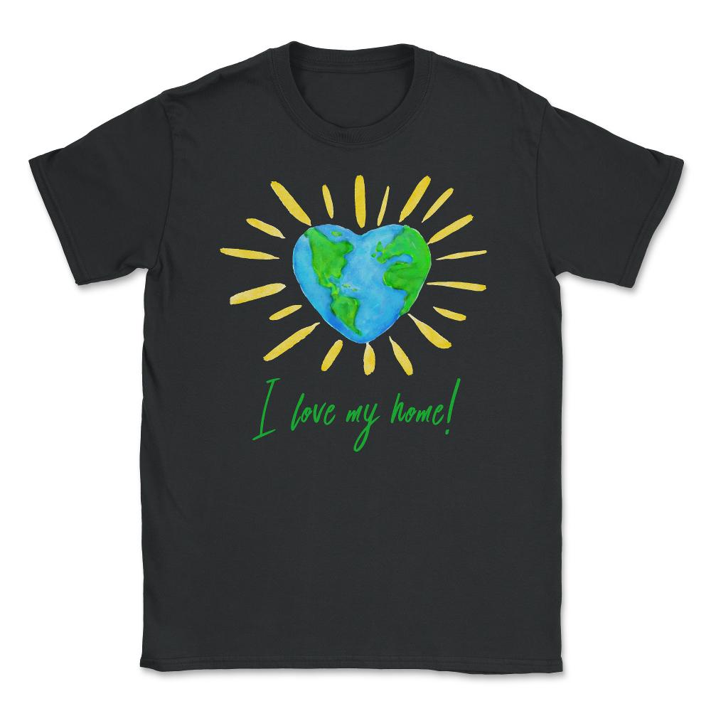 I love my home! T-Shirt Gift for Earth Day Unisex T-Shirt - Black