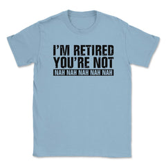 Funny Retirement Humor I'm Retired You're Not Nah Nah graphic Unisex - Light Blue